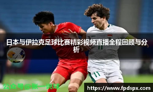 日本与伊拉克足球比赛精彩视频直播全程回顾与分析