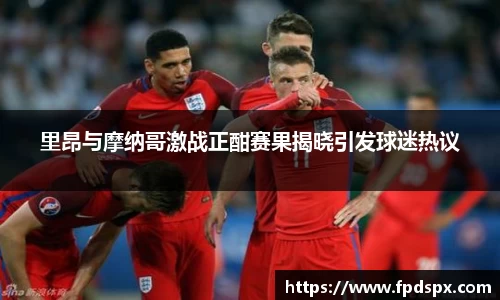 里昂与摩纳哥激战正酣赛果揭晓引发球迷热议