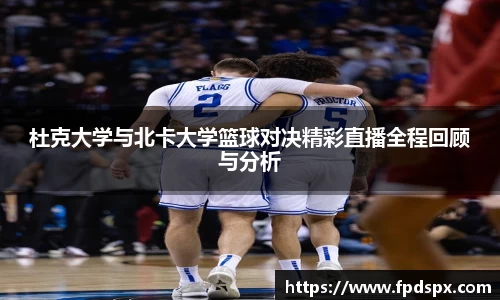杜克大学与北卡大学篮球对决精彩直播全程回顾与分析
