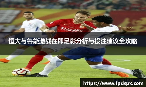 恒大与鲁能激战在即足彩分析与投注建议全攻略