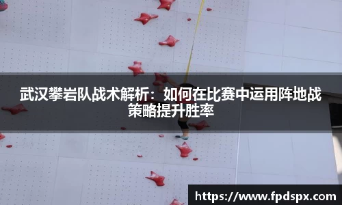 武汉攀岩队战术解析：如何在比赛中运用阵地战策略提升胜率
