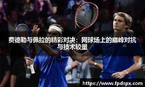 费德勒与佩拉的精彩对决：网球场上的巅峰对抗与技术较量